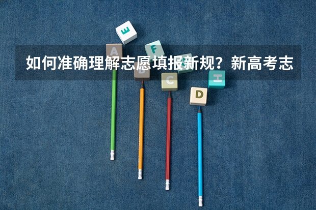 如何准确理解志愿填报新规？新高考志愿填报方式有哪些？