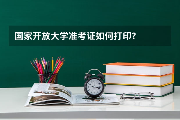 国家开放大学准考证如何打印？