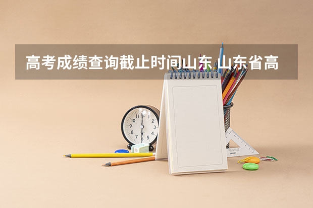 高考成绩查询截止时间山东 山东省高考成绩公布时间