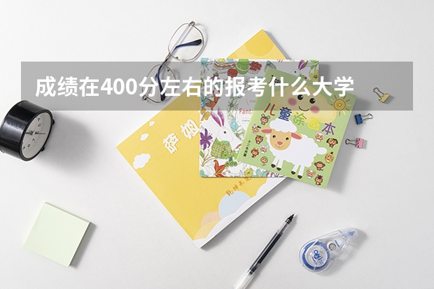 成绩在400分左右的报考什么大学