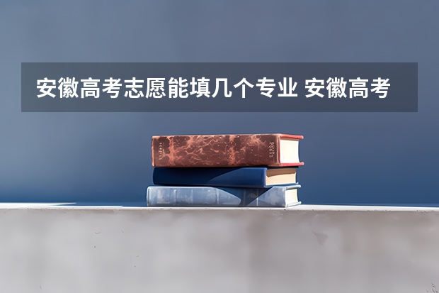 安徽高考志愿能填几个专业 安徽高考志愿能填几个学校