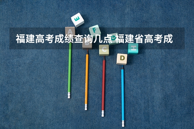 福建高考成绩查询几点 福建省高考成绩查询的具体时间