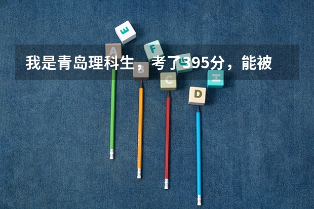 我是青岛理科生,考了395分,能被济南什么比较好的院校录取??!很急!!!明天就要报志愿了!