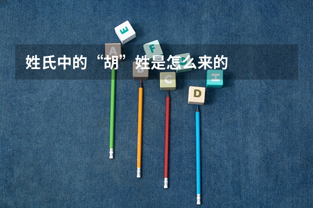 姓氏中的“胡”姓是怎么来的