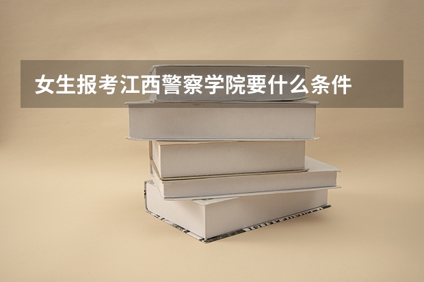 女生报考江西警察学院要什么条件