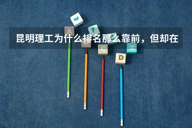昆明理工为什么排名那么靠前，但却在一些省市二本？与西安理工，长春理工长沙理工等这些学校与其比如何？