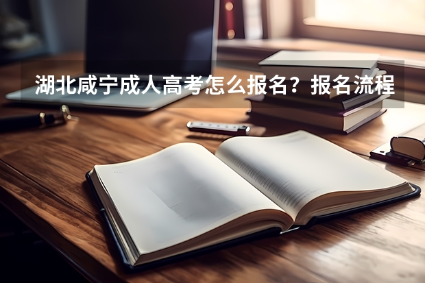 湖北咸宁成人高考怎么报名？报名流程是什么？成人高考好通过吗？