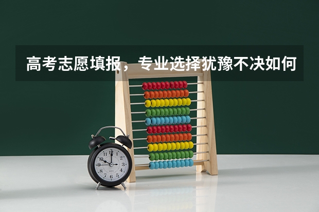高考志愿填报，专业选择犹豫不决如何是好