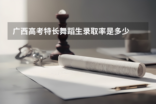 广西高考特长舞蹈生录取率是多少