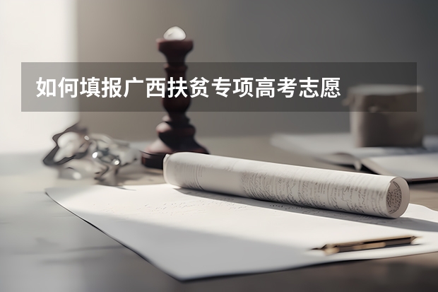 如何填报广西扶贫专项高考志愿