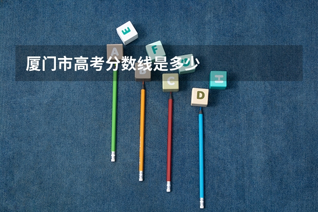 厦门市高考分数线是多少