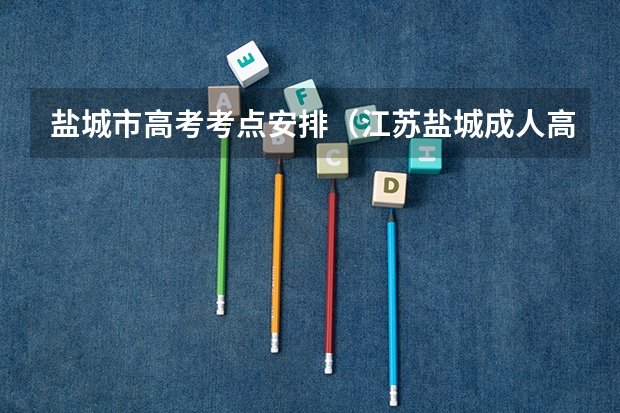 盐城市高考考点安排（江苏盐城成人高考考试地点在哪？）