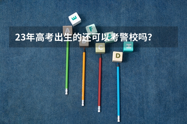 23年高考出生的还可以考警校吗？