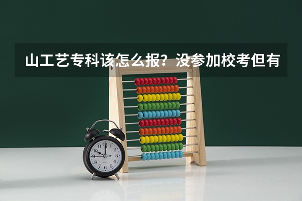 山工艺专科该怎么报？没参加校考但有联考成绩的，高考分数331，可以直接用联考分数么？谢谢