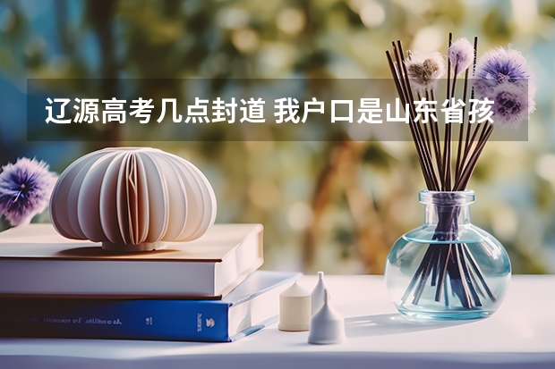 辽源高考几点封道 我户口是山东省孩子在辽源上学能否在辽源市高考