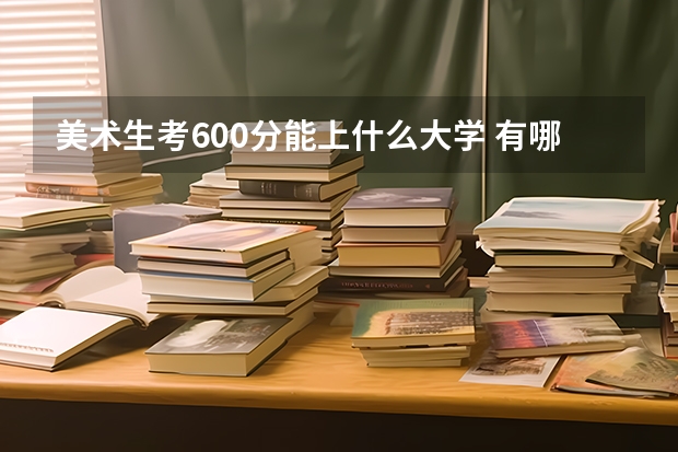 美术生考600分能上什么大学 有哪些学校