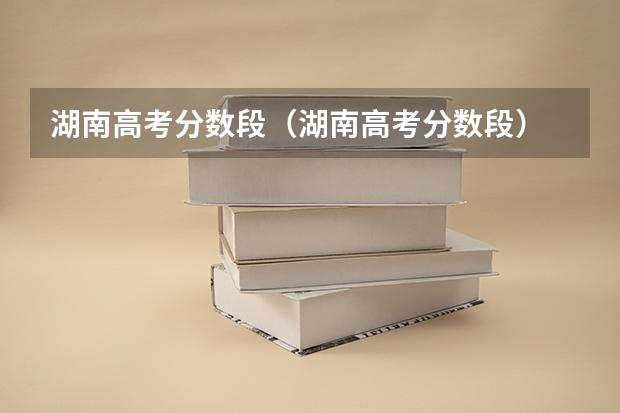 湖南高考分数段（湖南高考分数段）