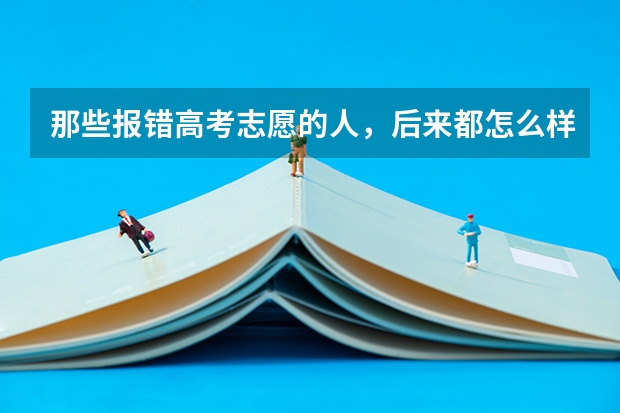 那些报错高考志愿的人，后来都怎么样了？