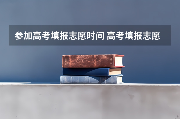 参加高考填报志愿时间 高考填报志愿时间和录取时间