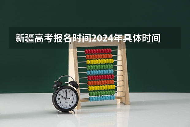 新疆高考报名时间2024年具体时间（今年全国各省的高考志愿填报时间是几号？）