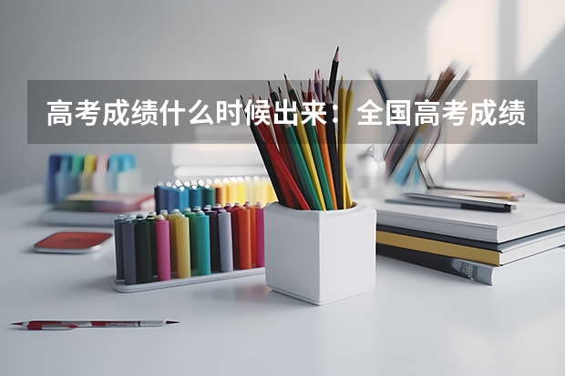 高考成绩什么时候出来：全国高考成绩公布时间