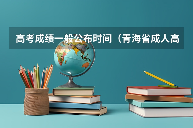 高考成绩一般公布时间（青海省成人高考成绩公布时间）