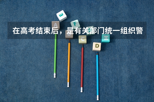在高考结束后，是有关部门统一组织警校相关报考事项，还需要个人单独去某一警校的报考点进行报考（警校体检是在高考前还是高考后）