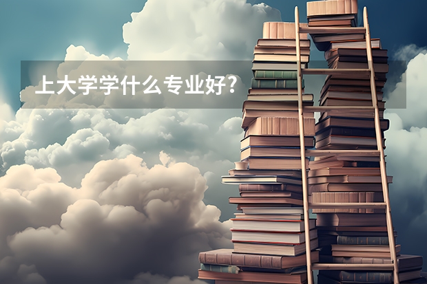 上大学学什么专业好?