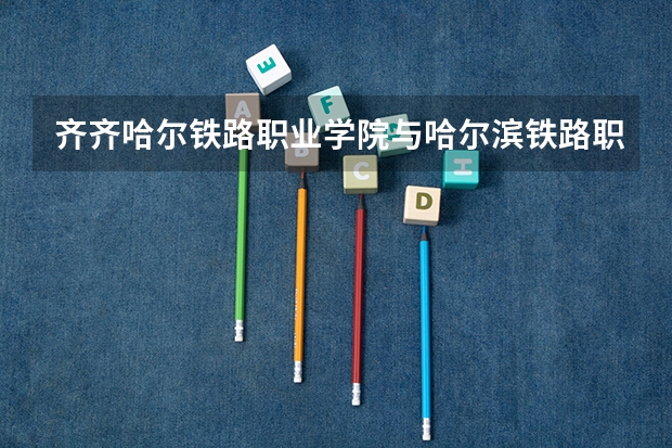 齐齐哈尔铁路职业学院与哈尔滨铁路职业学院哪个好