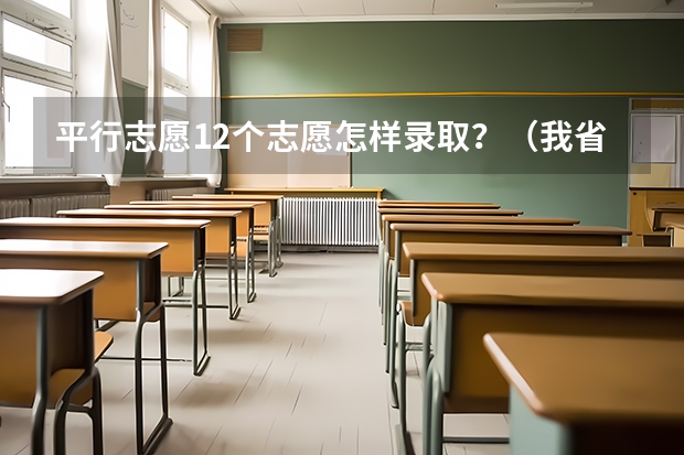 平行志愿12个志愿怎样录取？（我省高考考生可以填报几种类型的平行志愿？）