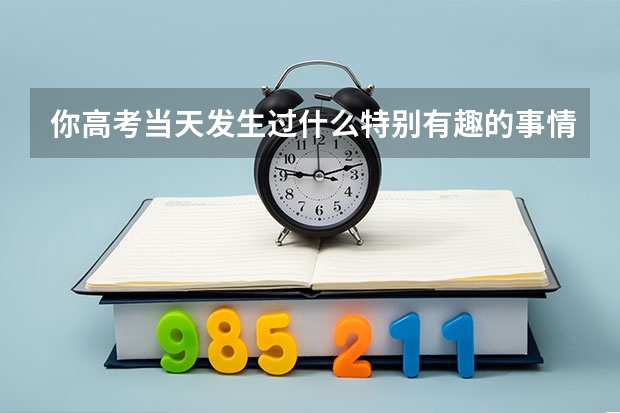 你高考当天发生过什么特别有趣的事情？