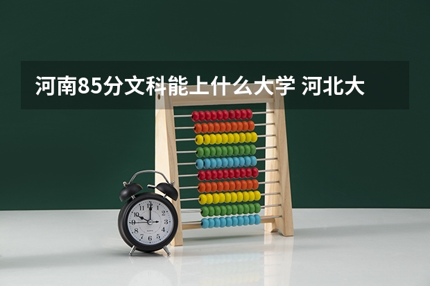 河南85分文科能上什么大学 河北大学历届三本文科录取分数线