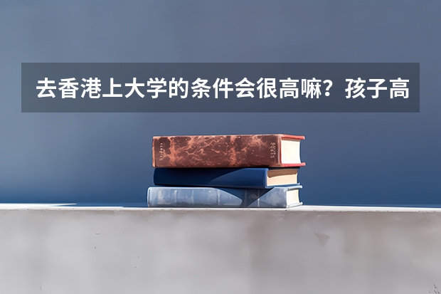 去香港上大学的条件会很高嘛？孩子高考成绩比较差，能不能去读？（香港高考和内地高考的区别）