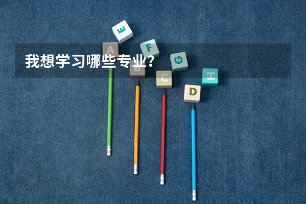我想学习哪些专业？