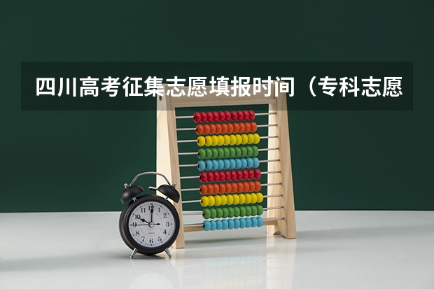 四川高考征集志愿填报时间（专科志愿征集时间）