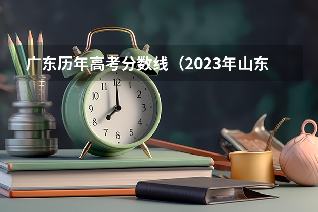 广东历年高考分数线（2023年山东重本分数线）