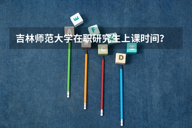 吉林师范大学在职研究生上课时间？ 吉林师范大学有几个校区