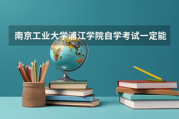 南京工业大学浦江学院自学考试一定能报考上吗？