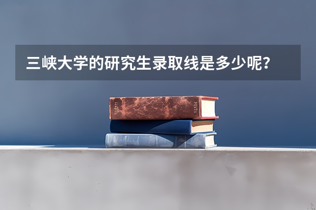 三峡大学的研究生录取线是多少呢？