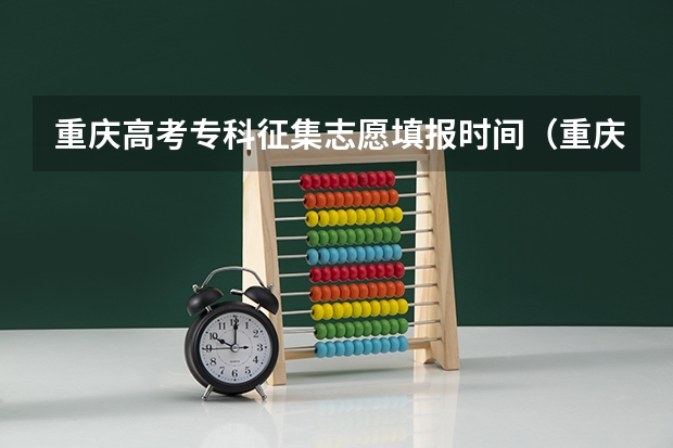 重庆高考专科征集志愿填报时间（重庆高考填志愿的时间截止时间是）
