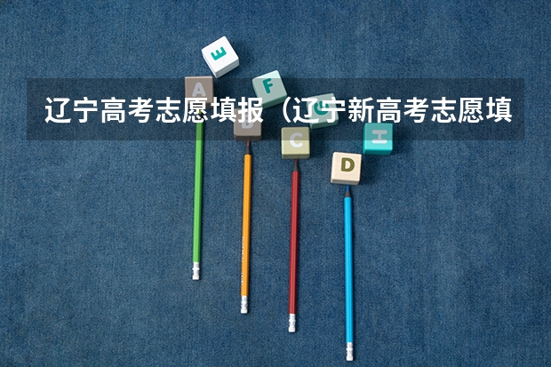 辽宁高考志愿填报（辽宁新高考志愿填报规则）