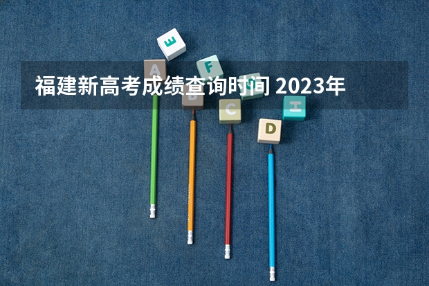 福建新高考成绩查询时间 2023年福建高考分数公布时间