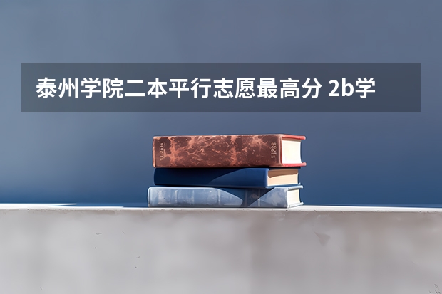 泰州学院二本平行志愿最高分 2b学校排名（二本a类学校排名）