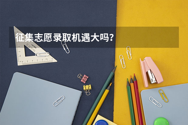 征集志愿录取机遇大吗？
