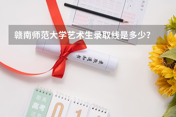 赣南师范大学艺术生录取线是多少？