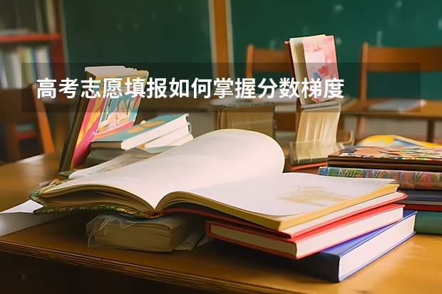高考志愿填报如何掌握分数梯度