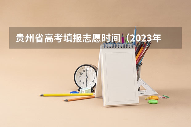贵州省高考填报志愿时间（2023年高考填志愿时间和截止时间）