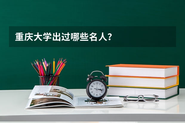 重庆大学出过哪些名人？