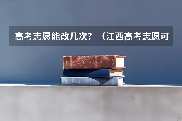 高考志愿能改几次？（江西高考志愿可以填几个学校几个专业）