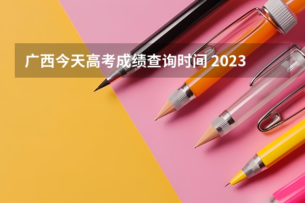 广西今天高考成绩查询时间 2023年广西高考分数几日公布